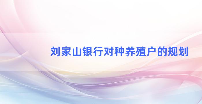 刘家山银行对种养殖户的规划