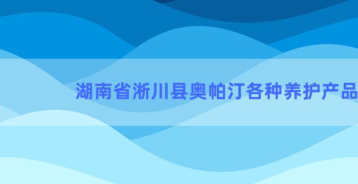 湖南省淅川县奥帕汀各种养护产品