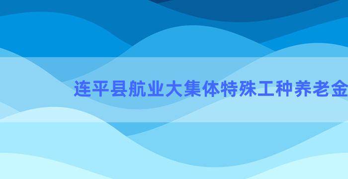 连平县航业大集体特殊工种养老金